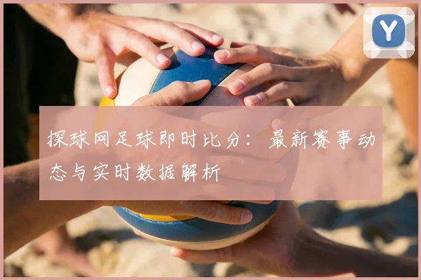 探球网足球即时比分：最新赛事动态与实时数据解析