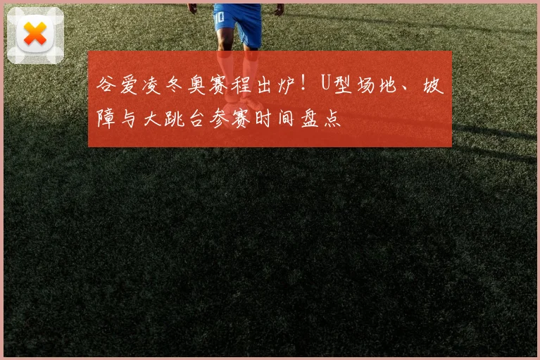 谷爱凌冬奥赛程出炉！U型场地、坡障与大跳台参赛时间盘点