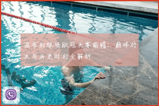 温布利球场欧冠决赛前瞻:巅峰对决与历史时刻全解析