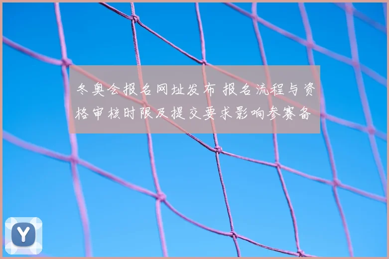 冬奥会报名网址发布 报名流程与资格审核时限及提交要求影响参赛备战