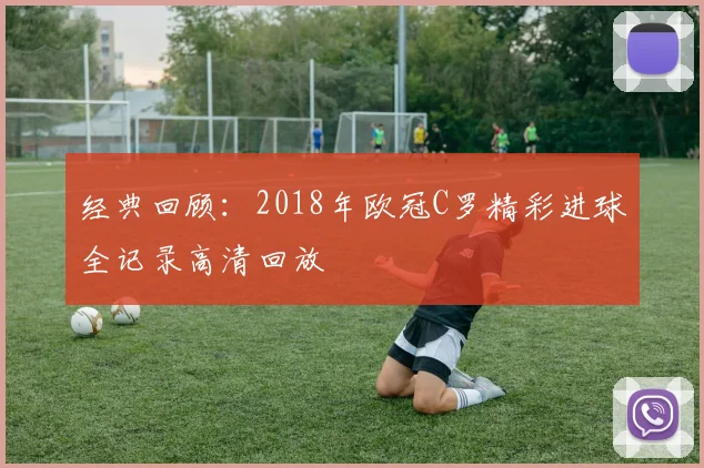 经典回顾:2018年欧冠C罗精彩进球全记录高清回放