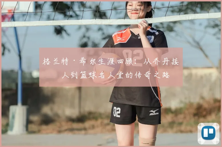 格兰特·希尔生涯回顾:从乔丹接班人到篮球名人堂的传奇之路