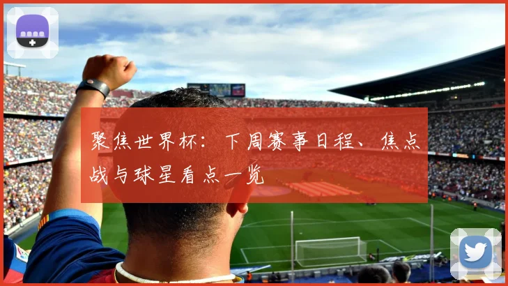 聚焦世界杯：下周赛事日程、焦点战与球星看点一览