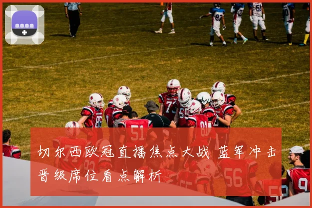 切尔西欧冠直播焦点大战 蓝军冲击晋级席位看点解析