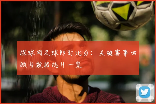 探球网足球即时比分：关键赛事回顾与数据统计一览