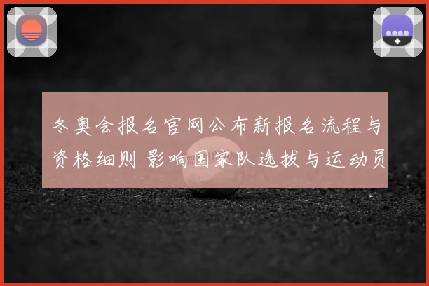 冬奥会报名官网公布新报名流程与资格细则 影响国家队选拔与运动员备战