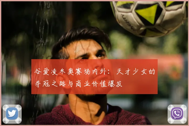 谷爱凌冬奥赛场内外:天才少女的夺冠之路与商业价值爆发