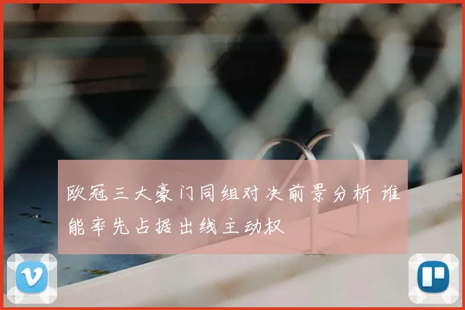 欧冠三大豪门同组对决前景分析 谁能率先占据出线主动权