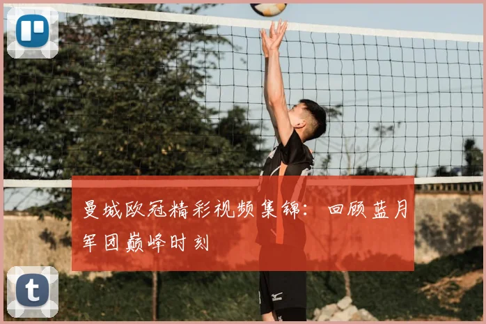 曼城欧冠精彩视频集锦：回顾蓝月军团巅峰时刻