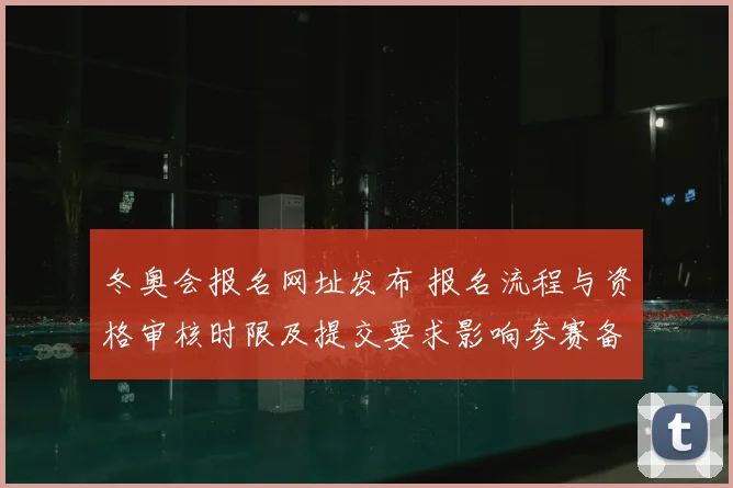 冬奥会报名网址发布 报名流程与资格审核时限及提交要求影响参赛备战