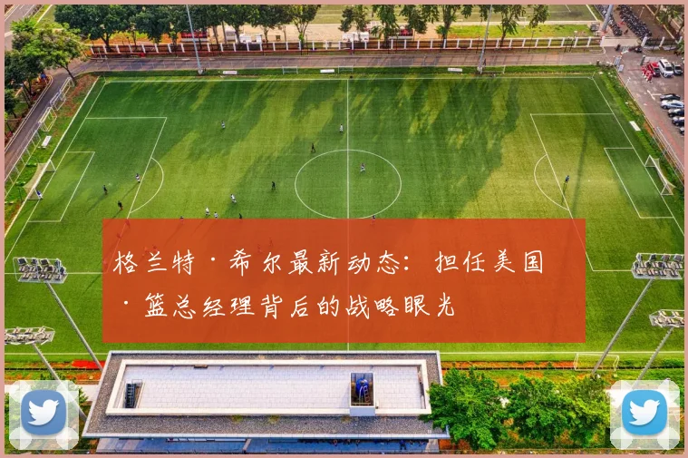 格兰特·希尔最新动态：担任美国男篮总经理背后的战略眼光