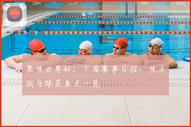 聚焦世界杯：下周赛事日程、焦点战与球星看点一览