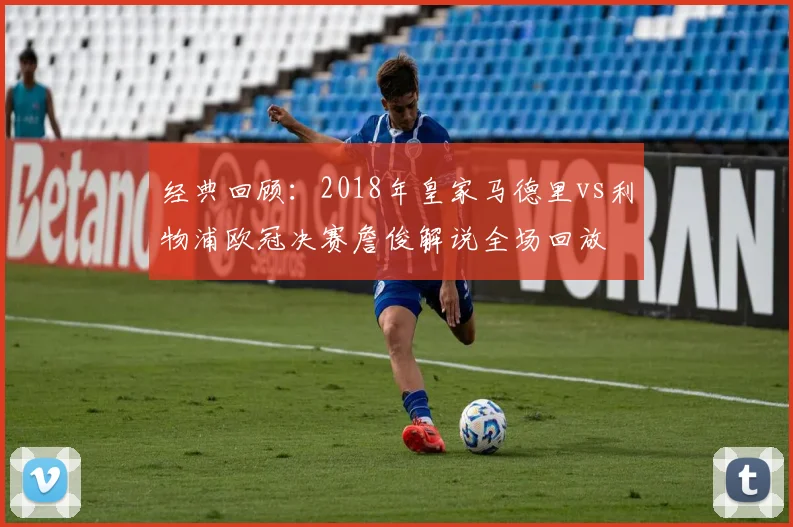 经典回顾：2018年皇家马德里vs利物浦欧冠决赛詹俊解说全场回放