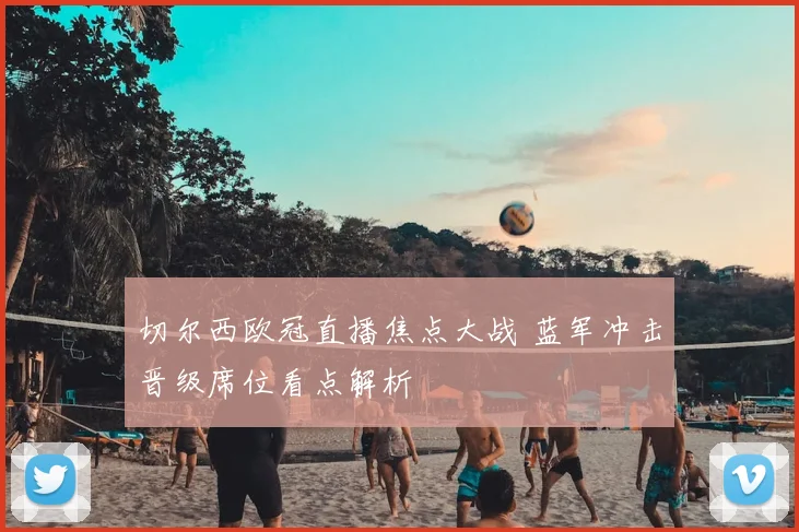 切尔西欧冠直播焦点大战 蓝军冲击晋级席位看点解析