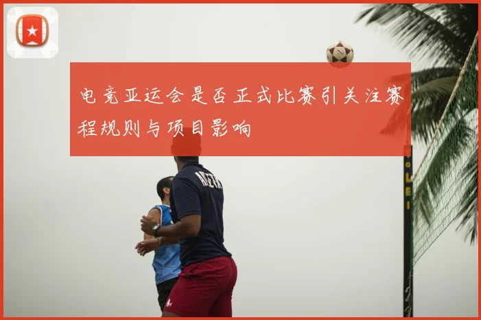 电竞亚运会是否正式比赛引关注赛程规则与项目影响