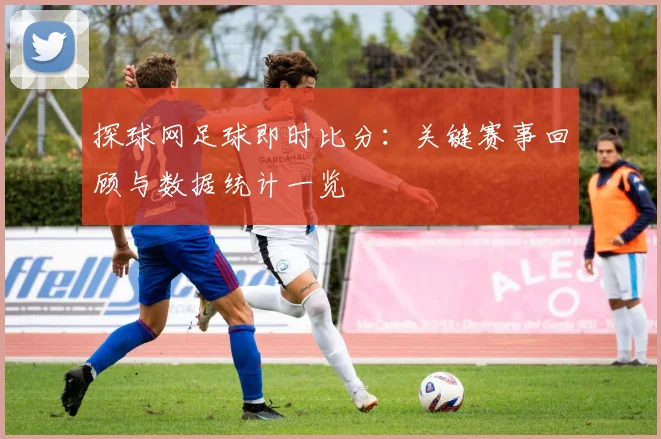探球网足球即时比分：关键赛事回顾与数据统计一览