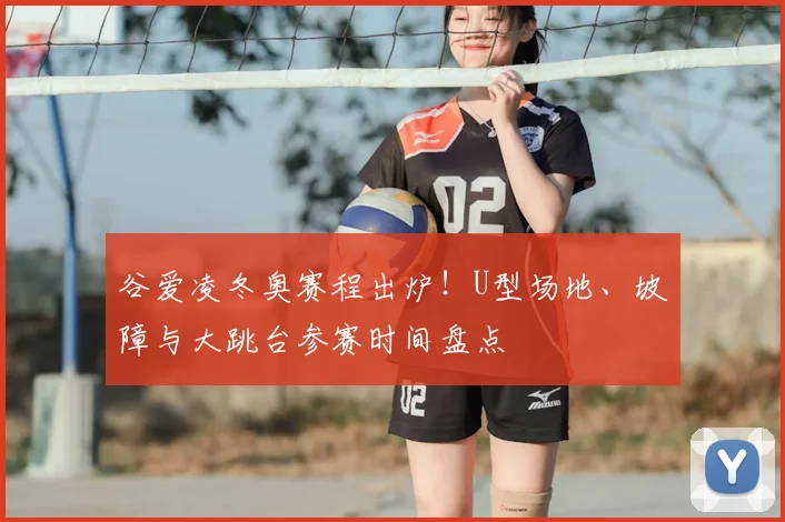 谷爱凌冬奥赛程出炉！U型场地、坡障与大跳台参赛时间盘点