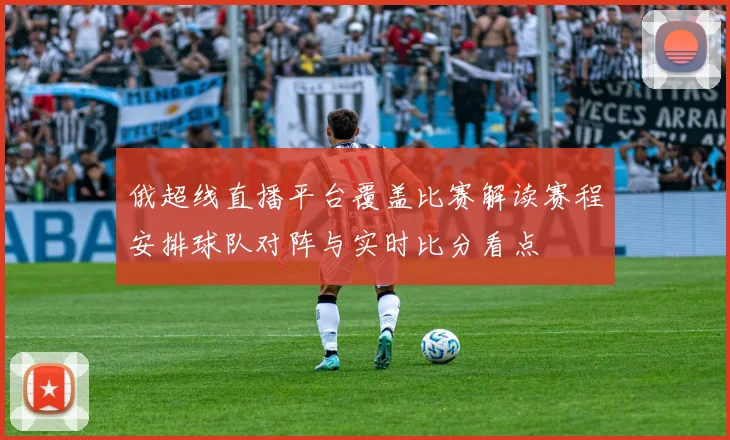 俄超线直播平台覆盖比赛解读赛程安排球队对阵与实时比分看点